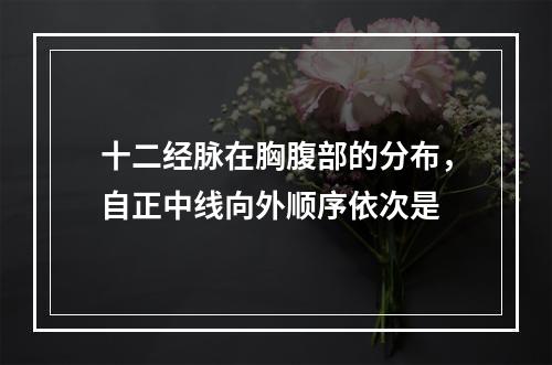 十二经脉在胸腹部的分布，自正中线向外顺序依次是