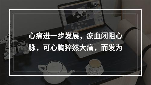 心痛进一步发展，瘀血闭阻心脉，可心胸猝然大痛，而发为