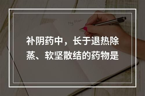 补阴药中，长于退热除蒸、软坚散结的药物是