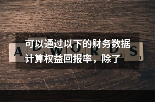 可以通过以下的财务数据计算权益回报率，除了