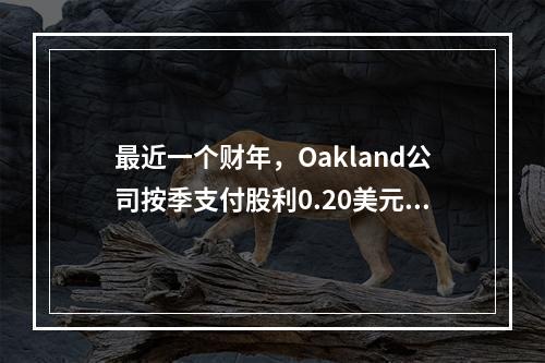 最近一个财年，Oakland公司按季支付股利0.20美元/股