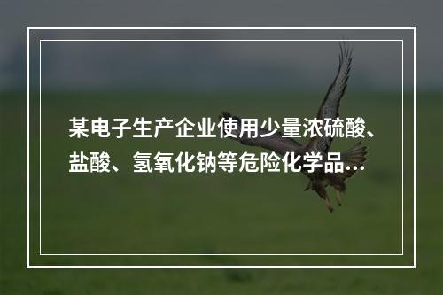 某电子生产企业使用少量浓硫酸、盐酸、氢氧化钠等危险化学品。工