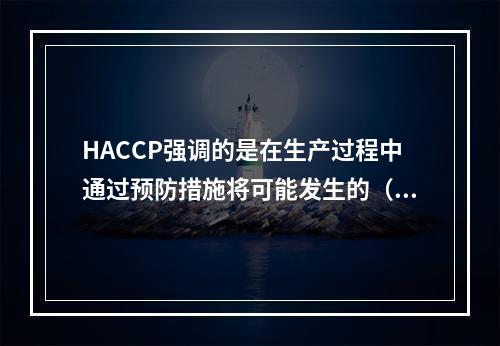 HACCP强调的是在生产过程中通过预防措施将可能发生的（）