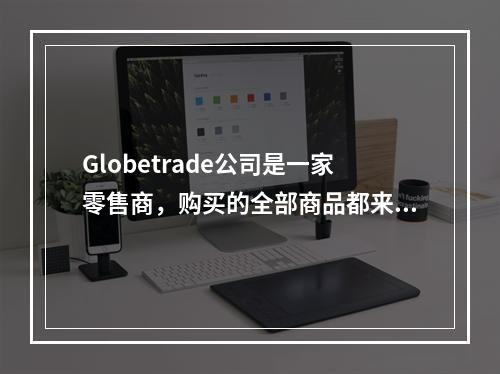 Globetrade公司是一家零售商，购买的全部商品都来自一