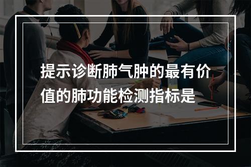 提示诊断肺气肿的最有价值的肺功能检测指标是