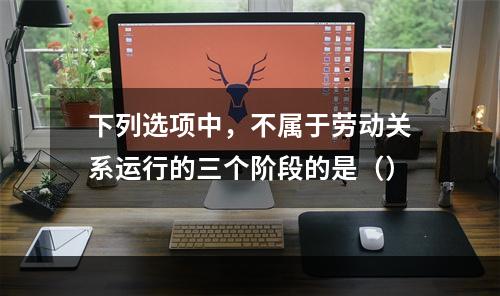 下列选项中，不属于劳动关系运行的三个阶段的是（）