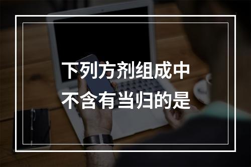 下列方剂组成中不含有当归的是