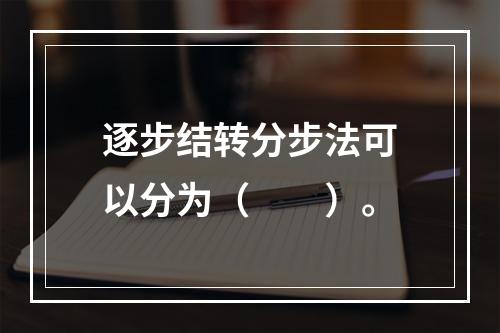 逐步结转分步法可以分为（　　）。