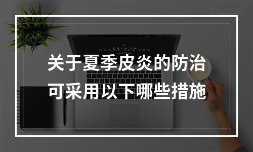 关于夏季皮炎的防治可采用以下哪些措施