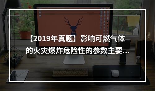 【2019年真题】影响可燃气体的火灾爆炸危险性的参数主要有爆