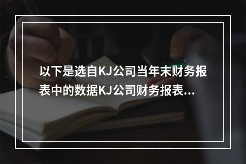 以下是选自KJ公司当年末财务报表中的数据KJ公司财务报表当年