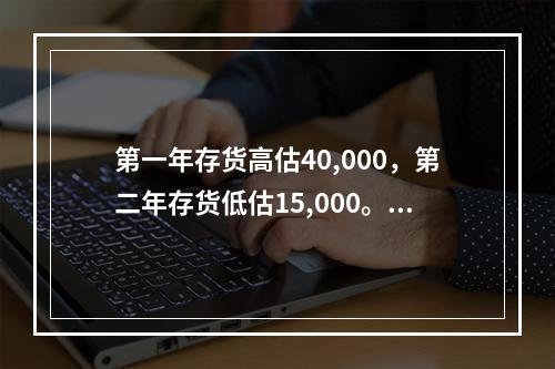 第一年存货高估40,000，第二年存货低估15,000。第一