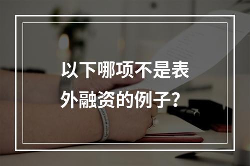 以下哪项不是表外融资的例子？