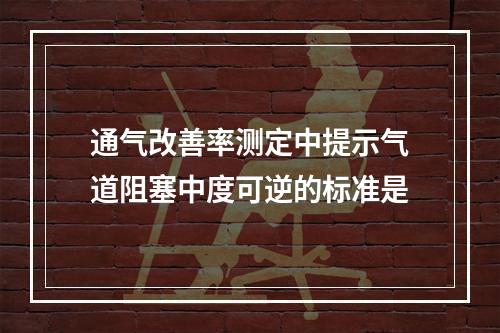 通气改善率测定中提示气道阻塞中度可逆的标准是