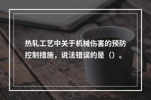 热轧工艺中关于机械伤害的预防控制措施，说法错误的是（）。