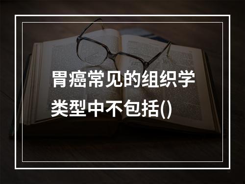 胃癌常见的组织学类型中不包括()