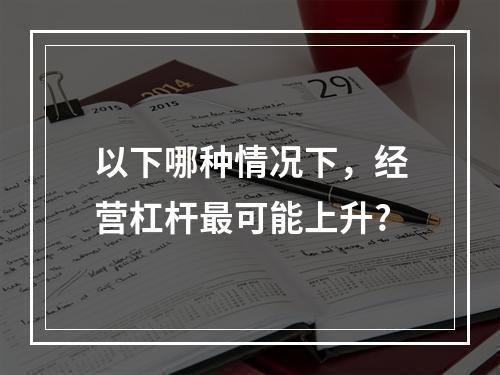 以下哪种情况下，经营杠杆最可能上升?