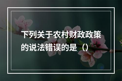 下列关于农村财政政策的说法错误的是（）