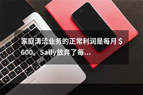 家庭清洁业务的正常利润是每月＄600。Sally放弃了每月收