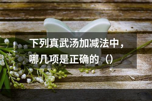 下列真武汤加减法中，哪几项是正确的（）