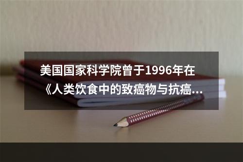 美国国家科学院曾于1996年在《人类饮食中的致癌物与抗癌物》