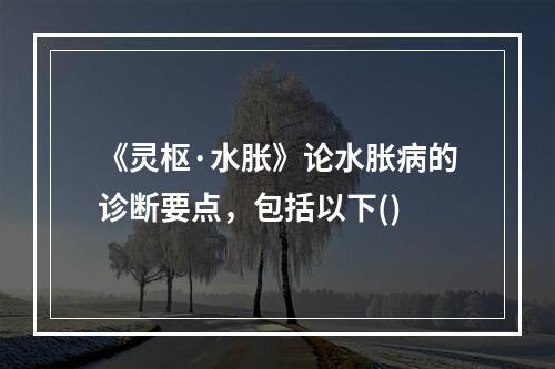 《灵枢·水胀》论水胀病的诊断要点，包括以下()