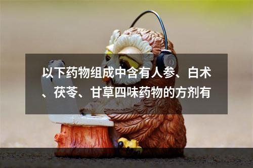 以下药物组成中含有人参、白术、茯苓、甘草四味药物的方剂有