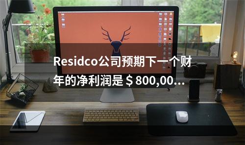 Residco公司预期下一个财年的净利润是＄800,000。