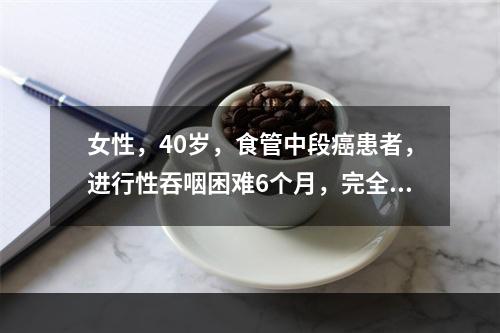 女性，40岁，食管中段癌患者，进行性吞咽困难6个月，完全不能