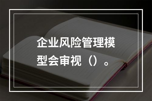 企业风险管理模型会审视（）。