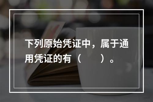 下列原始凭证中，属于通用凭证的有（　　）。