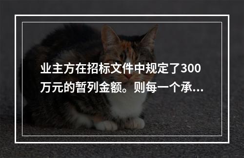 业主方在招标文件中规定了300万元的暂列金额。则每一个承包商