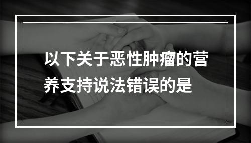 以下关于恶性肿瘤的营养支持说法错误的是