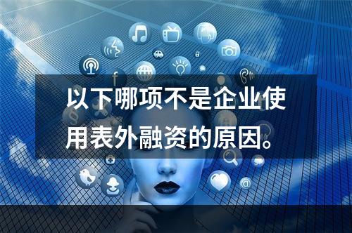 以下哪项不是企业使用表外融资的原因。