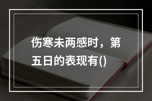 伤寒未两感时，第五日的表现有()