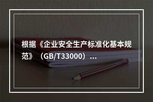 根据《企业安全生产标准化基本规范》（GB/T33000），结