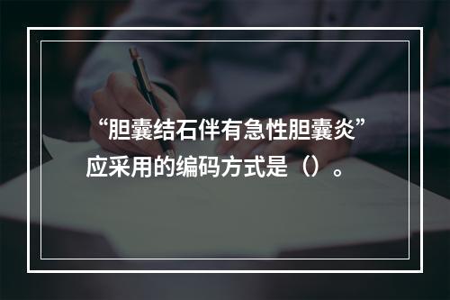 “胆囊结石伴有急性胆囊炎”应采用的编码方式是（）。