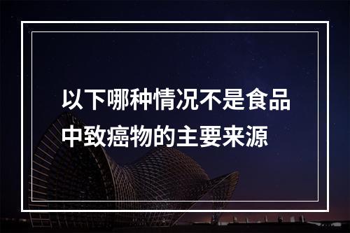 以下哪种情况不是食品中致癌物的主要来源