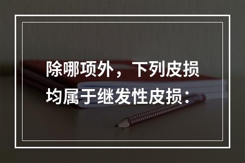 除哪项外，下列皮损均属于继发性皮损：