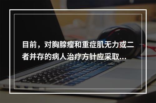 目前，对胸腺瘤和重症肌无力或二者并存的病人治疗方针应采取（　