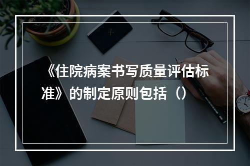 《住院病案书写质量评估标准》的制定原则包括（）