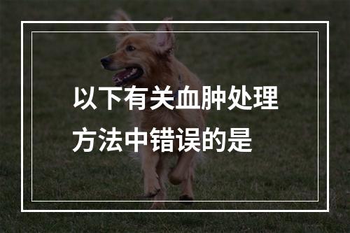 以下有关血肿处理方法中错误的是