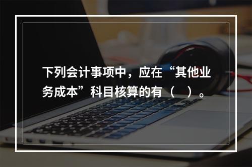 下列会计事项中，应在“其他业务成本”科目核算的有（　）。