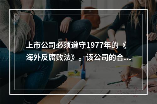 上市公司必须遵守1977年的《海外反腐败法》。该公司的合规程