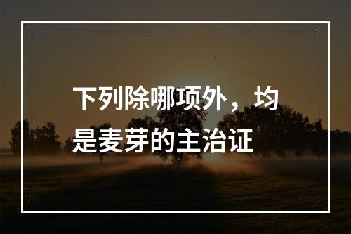 下列除哪项外，均是麦芽的主治证