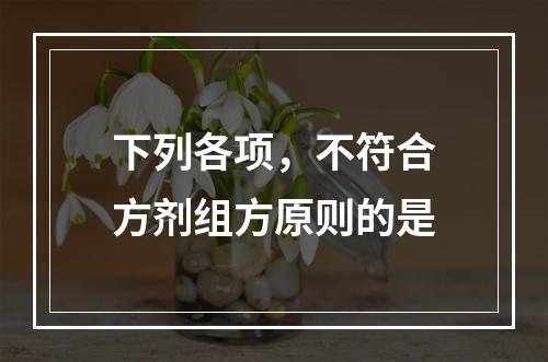 下列各项，不符合方剂组方原则的是