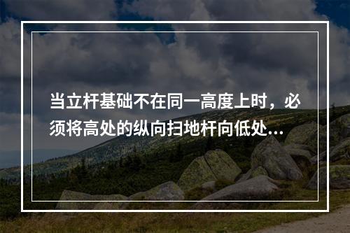 当立杆基础不在同一高度上时，必须将高处的纵向扫地杆向低处延长