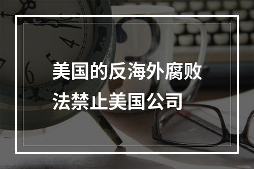 美国的反海外腐败法禁止美国公司