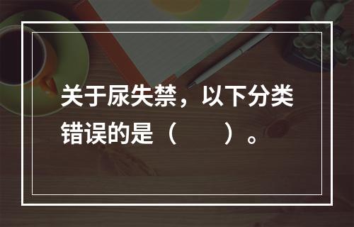 关于尿失禁，以下分类错误的是（　　）。