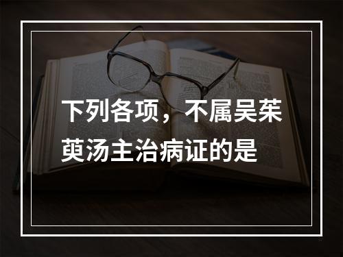 下列各项，不属吴茱萸汤主治病证的是